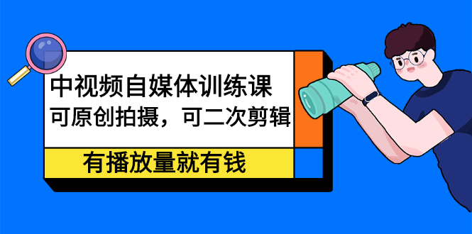 中视频自媒体训练课：可原创拍摄，可二次剪辑，有播放量就有钱-飞宇网创