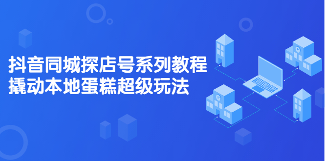 抖音同城探店号系列教程，撬动本地蛋糕超级玩法【视频课程】-飞宇网创