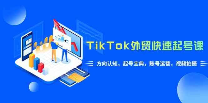 TikTok/外贸·快速起号课，方向认知，起号宝典，账号运营，视频拍摄(33节)-飞宇网创