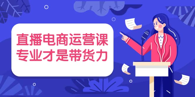 直播电商运营课，专业才是带货力 价值699-飞宇网创