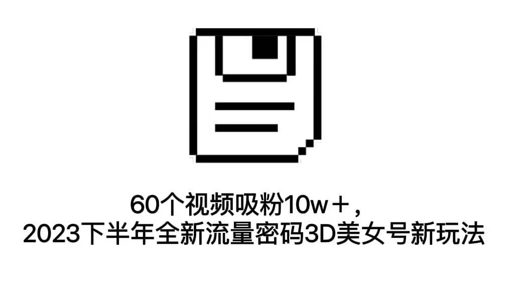 60个视频吸粉10w＋，2023下半年全新流量密码3D美女号新玩法（教程+资源）-飞宇网创