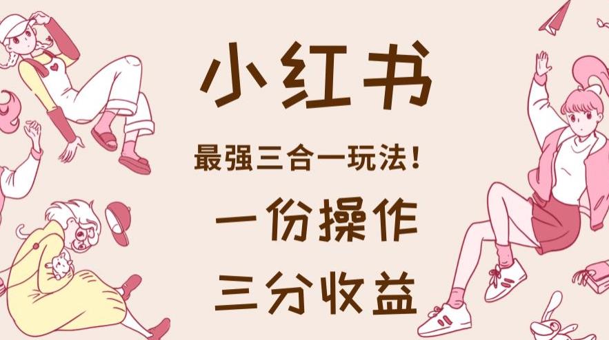 小红书最强三合一玩法，一份操作获得三份收益！【揭秘】-飞宇网创