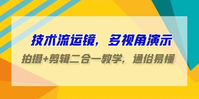 技术流-运镜，多视角演示，拍摄+剪辑二合一教学，通俗易懂（70节课）-飞宇网创