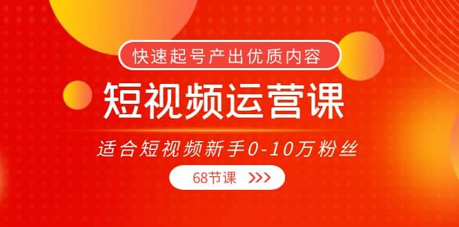 短视频运营课，适合短视频新手0-10万粉丝，快速起号产出优质内容（68节课）-飞宇网创