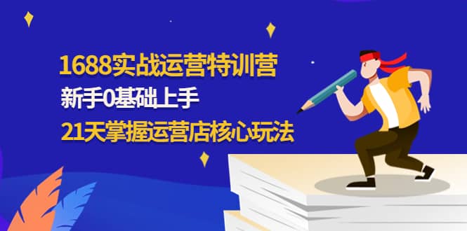 1688实战特训营：新手0基础上手，21天掌握运营店核心玩法-飞宇网创