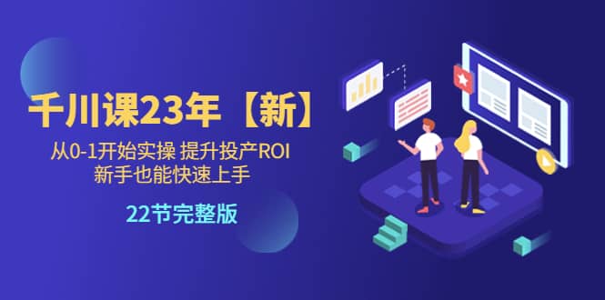 千川课23年【新】从0-1开始实操 提升投产ROI 新手也能快速上手 22节完整版-飞宇网创