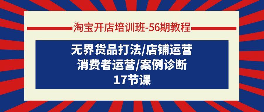 淘宝开店培训班-56期教程：无界货品打法/店铺运营/消费者运营/案例诊断-飞宇网创