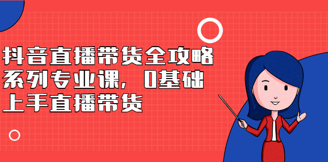 抖音直播带货全攻略系列专业课，0基础上手直播带货-飞宇网创