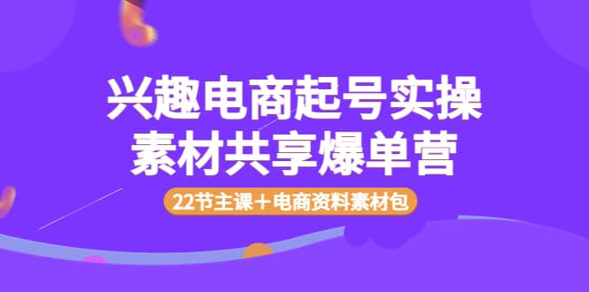 兴趣电商起号实操素材共享爆单营（22节主课＋电商资料素材包）-飞宇网创