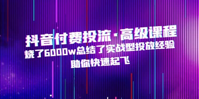 抖音付费投流·高级课程，烧了6000w总结了实战型投放经验，助你快速起飞-飞宇网创