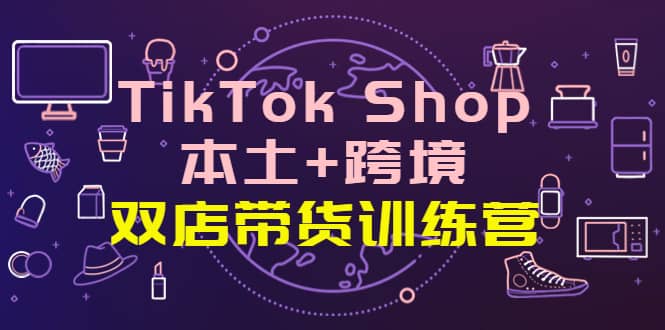 TikTok Shop本土+跨境 双店带货训练营（第十五期）全球好物买卖 一店卖全球-飞宇网创