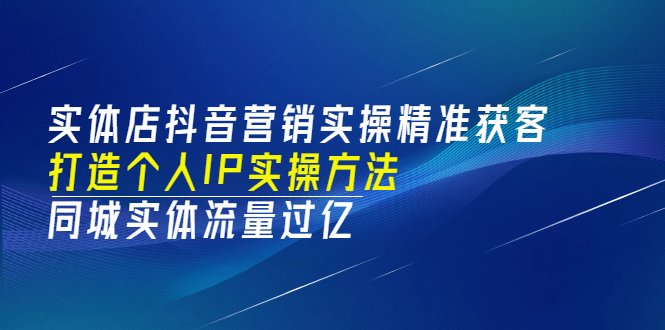 实体店抖音营销实操精准获客、打造个人IP实操方法，同城实体流量过亿(53节)-飞宇网创