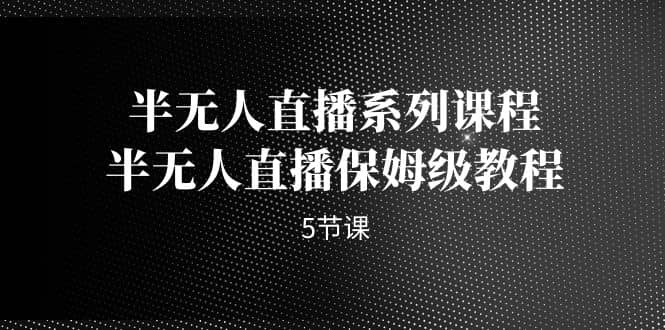 半无人直播系列课程，半无人直播保姆级教程（5节课）-飞宇网创