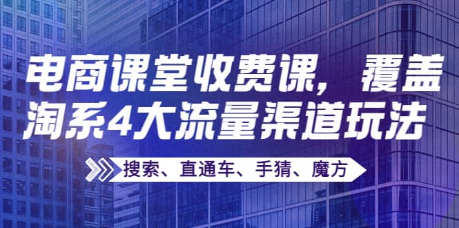 某电商课堂收费课，覆盖淘系4大流量渠道玩法【搜索、直通车、手猜、魔方】-飞宇网创