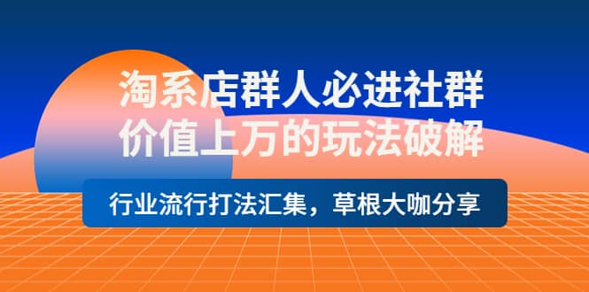 淘系店群人必进社群，价值上万的玩法破解，行业流行打法汇集，草根大咖分享-飞宇网创