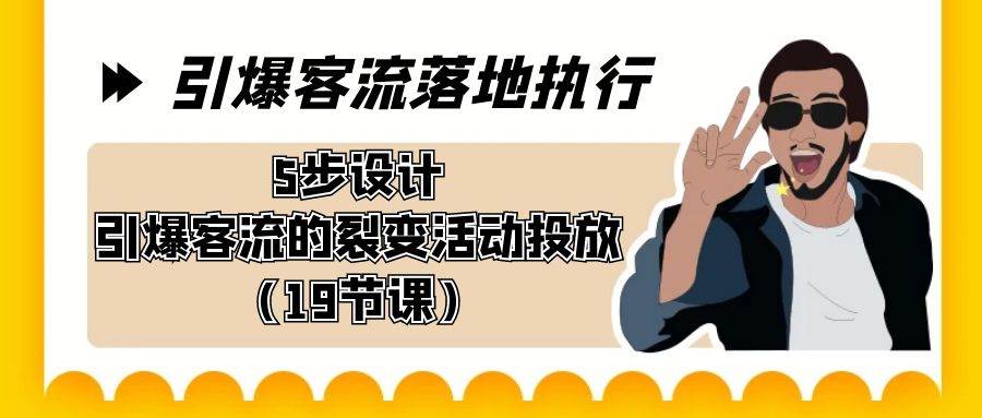 引爆-客流落地执行，5步设计引爆客流的裂变活动投放（19节课）-飞宇网创