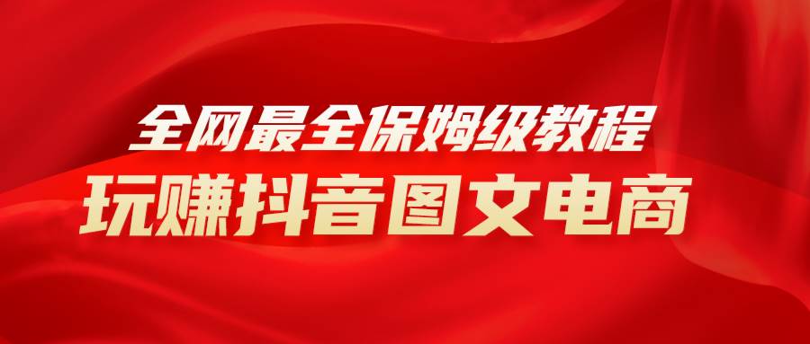 全网最全教程，手把手教你玩赚抖音图文电商，小白闭眼月入10000+-飞宇网创