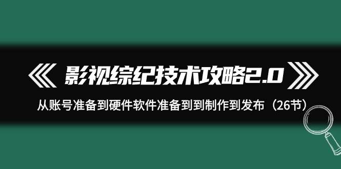 影视 综纪技术攻略2.0：从账号准备到硬件软件准备到到制作到发布（26节）-飞宇网创