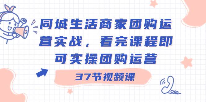 同城生活商家团购运营实战，看完课程即可实操团购运营（37节课）-飞宇网创