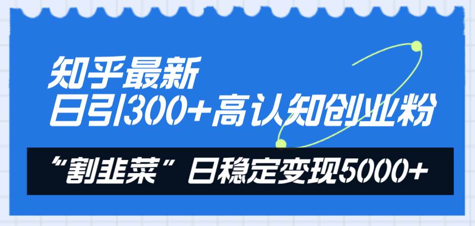 知乎最新日引300+高认知创业粉，“割韭菜”日稳定变现5000+-飞宇网创