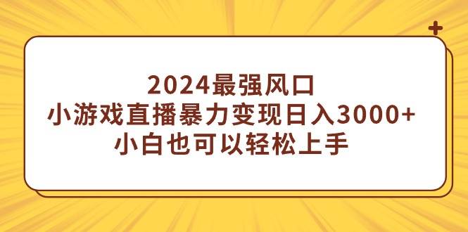 2024最强风口，小游戏直播暴力变现日入3000+小白也可以轻松上手-飞宇网创