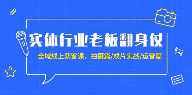 实体行业老板翻身仗：全域-线上获客课，拍摄篇/成片实战/运营篇（20节课）-飞宇网创