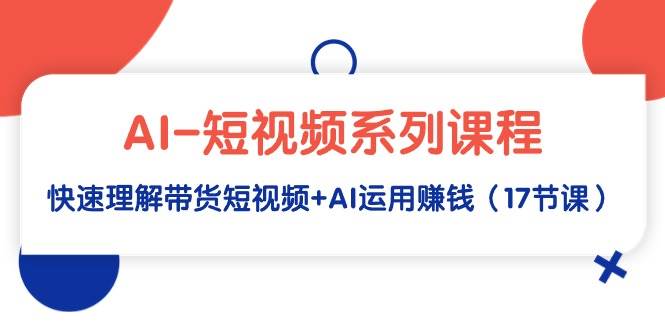 AI-短视频系列课程，快速理解带货短视频+AI运用赚钱（17节课）-飞宇网创