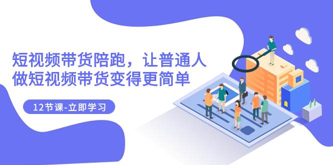 2023短视频带货陪跑，让普通人做短视频带货变得更简单（12节课）-飞宇网创