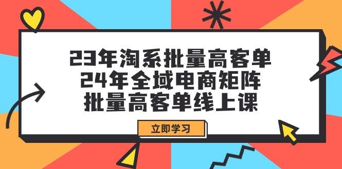 23年淘系批量高客单+24年全域电商矩阵，批量高客单线上课（109节课）-飞宇网创
