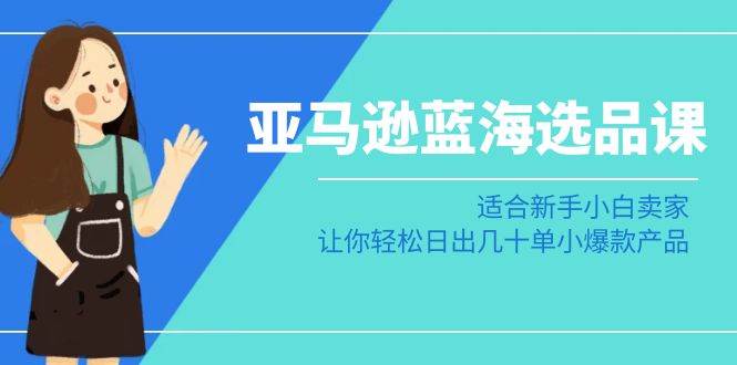 亚马逊-蓝海选品课：适合新手小白卖家，让你轻松日出几十单小爆款产品-飞宇网创