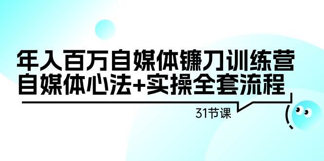 年入百万自媒体镰刀训练营：自媒体心法+实操全套流程（31节课）-飞宇网创