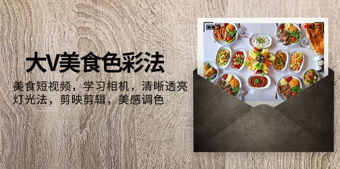 大V-美食色彩法，美食短视频 学习相机 清晰透亮灯光法 剪映剪辑 美感调色-飞宇网创