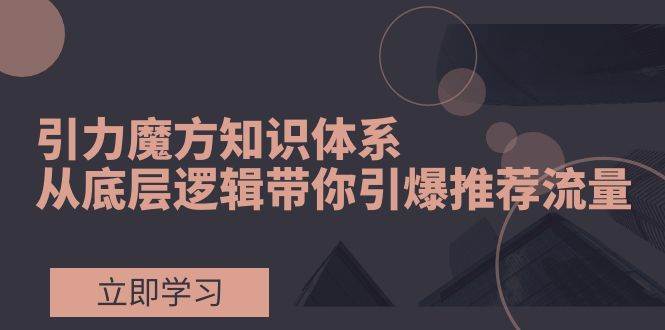 引力魔方知识体系，从底层逻辑带你引爆荐推流量！-飞宇网创
