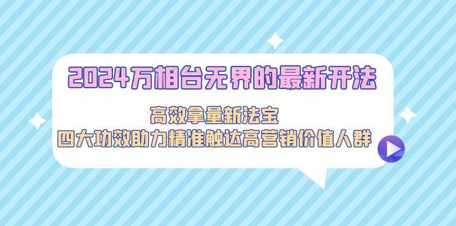2024万相台无界的最新开法，高效拿量新法宝，四大功效助力精准触达高营…-飞宇网创