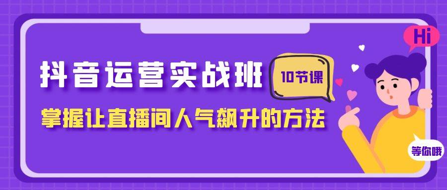 抖音运营实战班，掌握让直播间人气飙升的方法（10节课）-飞宇网创
