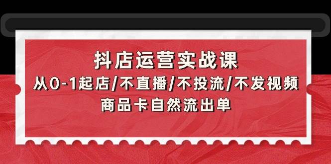 抖店运营实战课：从0-1起店/不直播/不投流/不发视频/商品卡自然流出单-飞宇网创