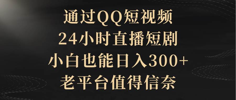 通过QQ短视频、24小时直播短剧，小白也能日入300+，老平台值得信赖-飞宇网创