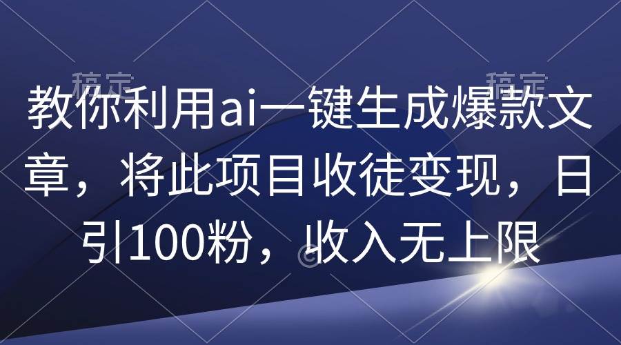 教你利用ai一键生成爆款文章，将此项目收徒变现，日引100粉，收入无上限-飞宇网创