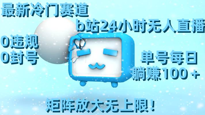 最新冷门赛道，b站24小时无人直播，0违规0封号，单号每日躺赚100＋，矩阵放大无上限！-飞宇网创