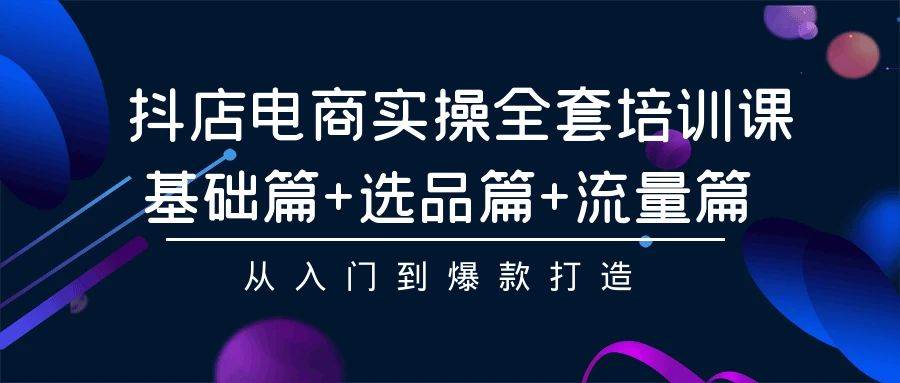 抖店电商实操全套培训课：基础篇+选品篇+流量篇，从入门到爆款打造-飞宇网创