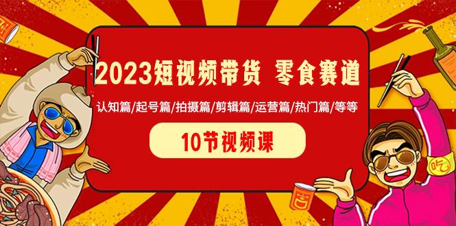 2023短视频带货 零食赛道 认知篇/起号篇/拍摄篇/剪辑篇/运营篇/热门篇/等等-飞宇网创