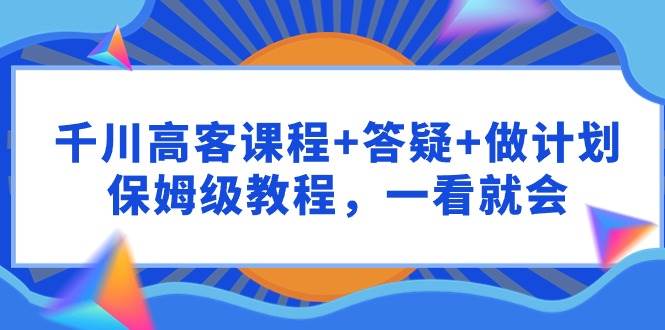 千川 高客课程+答疑+做计划，保姆级教程，一看就会-飞宇网创