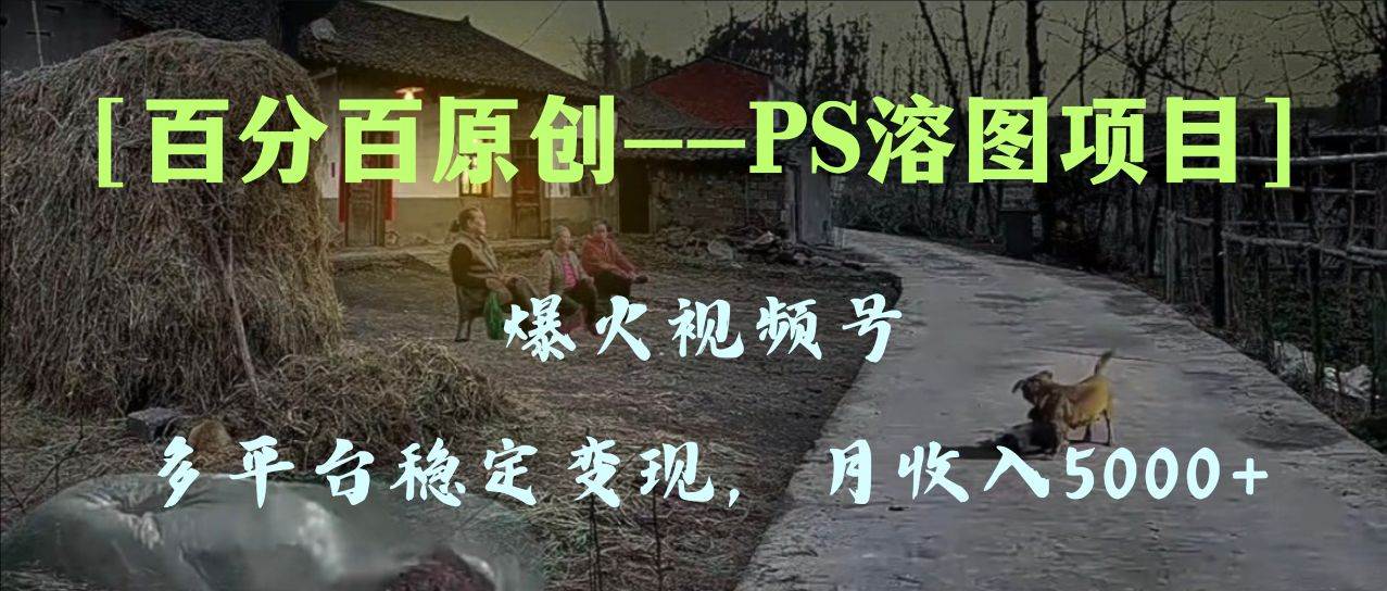 百分百原创，多平台稳定变现5000+，爆火视频号的PS溶图项目，手把手教你上手！-飞宇网创