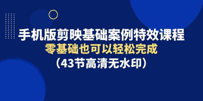 手机版剪映基础案例特效课程，零基础也可以轻松完成（43节高清无水印）-飞宇网创