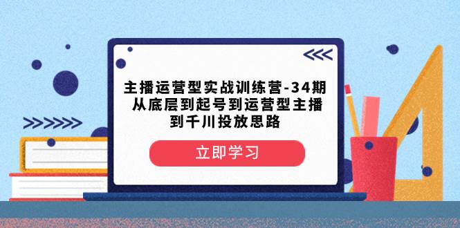 主播运营型实战训练营-第34期  从底层到起号到运营型主播到千川投放思路-飞宇网创