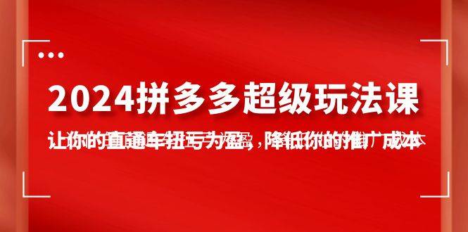 2024拼多多-超级玩法课，让你的直通车扭亏为盈，降低你的推广成本-7节课-飞宇网创