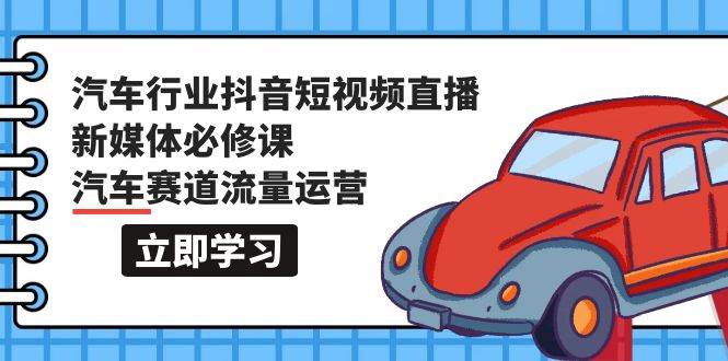 汽车行业 抖音短视频-直播新媒体必修课，汽车赛道流量运营（118节课）-飞宇网创