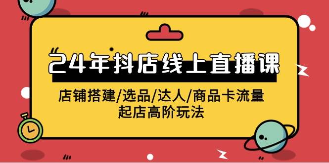 2024年抖店线上直播课，店铺搭建/选品/达人/商品卡流量/起店高阶玩法-飞宇网创