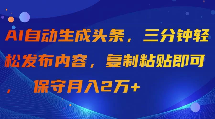 AI自动生成头条，三分钟轻松发布内容，复制粘贴即可， 保守月入2万+-飞宇网创
