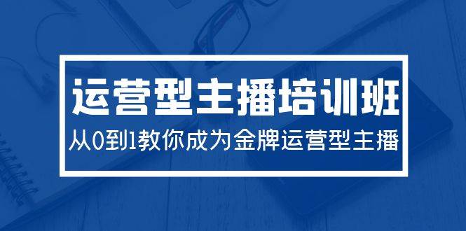 2024运营型主播培训班：从0到1教你成为金牌运营型主播（29节课）-飞宇网创
